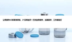 公费接种AZ疫苗意愿低，21日再加开一万剂自费接种，出国留学、工作都能打