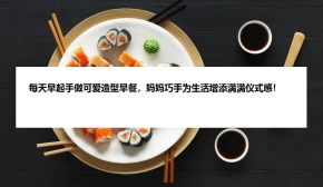 每天早起手做可爱造型早餐，妈妈巧手为生活增添满满仪式感！